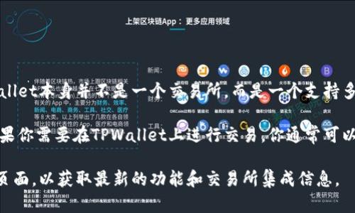 TPWallet是一个去中心化的钱包和交易平台，旨在提供用户友好的加密货币交易和管理体验。TPWallet本身并不是一个交易所，而是一个支持多种加密资产的钱包，并集成了一些去中心化交易所（DEX）的功能，方便用户进行加密货币的交易。

交易所的选择往往取决于用户的需求，包括支持的加密货币种类、交易手续费、流动性、安全性等。如果你需要在TPWallet上进行交易，你通常可以通过集成的去中心化交易所进行交易，而具体的交易所会根据TPWallet的更新和集成而有所不同。

如果你有关于TPWallet的具体交易需求或想了解更多信息，建议查阅TPWallet的官方文档或支持页面，以获取最新的功能和交易所集成信息。