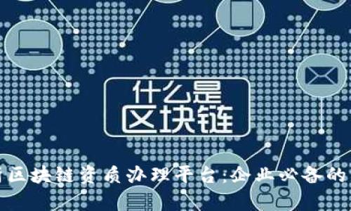 全面解析区块链资质办理平台：企业必备的新兴工具
